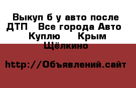 Выкуп б/у авто после ДТП - Все города Авто » Куплю   . Крым,Щёлкино